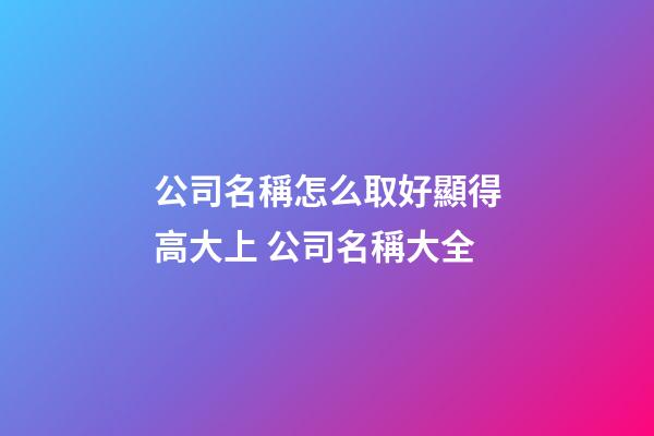 公司名稱怎么取好顯得高大上 公司名稱大全-第1張-公司起名-玄機派